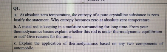 Q1. a. At absolute zero temperature, the entropy of a pure crystalline substance is zero. Justify the statement. Why entropy