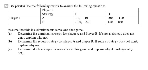 +3. (5 points) Use the following matrix to answer the following questions. Player 2 Strategy с D Player 1 A -10, -10 200, B -