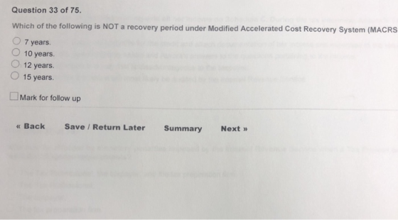 Question 33 of 75 Which of the following is NOT a recovery period under Modified Accelerated Cost Recovery System (MACRS O 7 years. O 10 years. O 12 years. O 15 years. □Mark for follow up Sa Save / Return Later Summary Next >» « Back