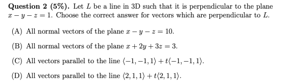 Question 2 (5%). Let L be a line in 3D such that it is perpendicular to the plane X - Y - z = 1. Choose the correct answer fo