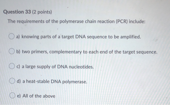 Question 33 (2 points) The requirements of the polymerase chain reaction (PCR) include: a) knowing parts of a target DNA sequ