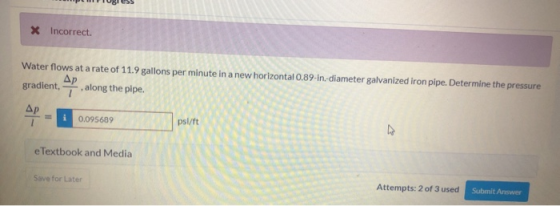 X Incorrect. Water flows at a rate of 11.9 gallons per minute in a new horizontal 0.89-in diameter galvanized iron pipe. Dete