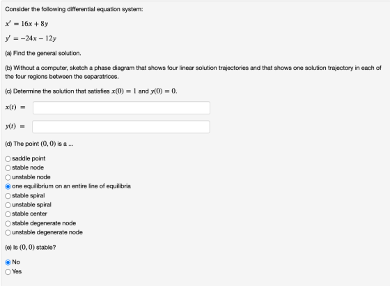Consider the following differential equation system: x = 16x + 8y y = -24x – 12y (a) Find the general solution. (b) Without