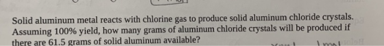Solid aluminum metal reacts with chlorine gas to produce solid aluminum chloride crystals. Assuming 100% yield, how many gram
