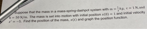Suppose that the mass in a mass-spring-dashpot system with m = = kg, c= 1 N, and k = 50 N/m. The mass is set into motion with