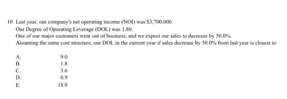10 Last year, our companys net operating income (NOI) was $3,700,000. Our Degree of Operating Leverage (DOL) was 1.80. One o