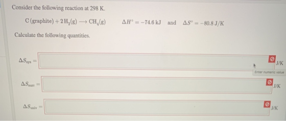 Consider the following reaction at 298 K. C(graphite) + 2 H,(8) CH () AH° = -74.6 kJ and AS° = -80.8 J/K Calculate the follow