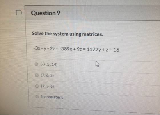 Question 9 Solve the system using matrices. -3x - y - 2z=-389x+92 = 1172y + z = 16 (-7,5. 14) (7,6.5) (7,5,6) inconsistent