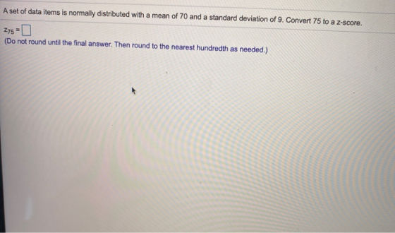 A set of data items is normally distributed with a mean of 70 and a standard deviation of 9. Convert 75 to a z-score. 275-0 (