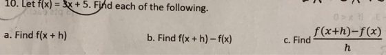 10. Let f(x) = 3x + 5. Find each of the following. 210 a. Find f(x + h) b. Find f(x + h) - f(x) 05X11E f(x+h)-f(x) c. Find h