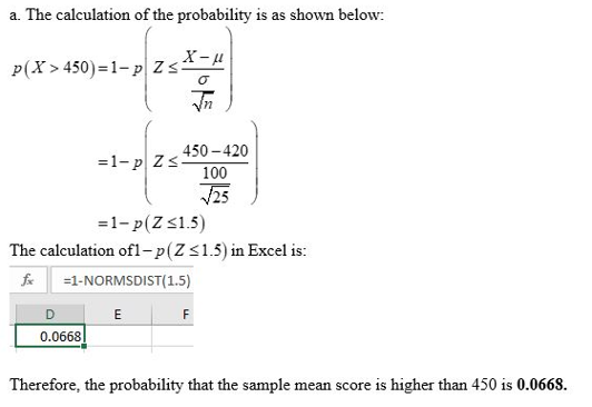 a. The calculation of the probability is as shown below: z X-u P(X > 450)=1-pZ34 = 1-plz 450-420 100 25 =1-p(Z 31.5) The calc