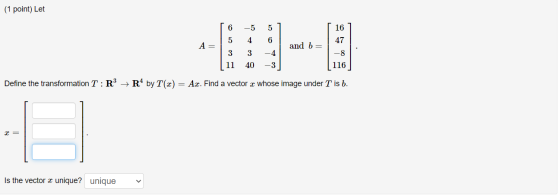 (1 point) Let 6 -5 5 16 47 5 4 6 A= and b= 3 3 11 -4 -3 -8 116 40 Define the transformation T:R? R4 by T(2) = Ax. Find a vect