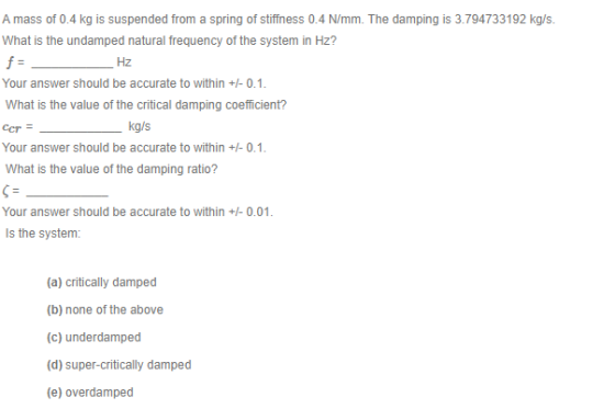 HZ A mass of 0.4 kg is suspended from a spring of stiffness 0.4 N/mm. The damping is 3.794733192 kg/s What is the undamped na