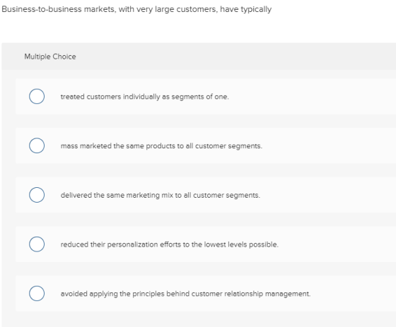 Business-to-business markets, with very large customers, have typically Multiple Choice 0 treated customers individually as s