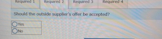 Required 1 Required 2 Required 3 Required 4 Should the outside suppliers offer be accepted? Yes O No
