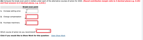 (b) Compute the break-even point in dollars under each of the alternative courses of action for 2020. (Round contribution mar