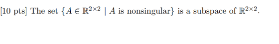 [10 pts) The set {A E R2x2 | A is nonsingular} is a subspace of R2x2.