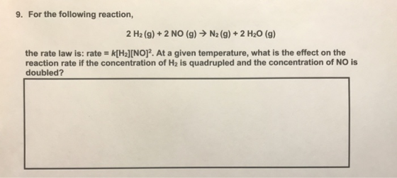 9. For the following reaction, 2 H2(g) + 2 NO (g) → N2(g) + 2 H20 (g) the rate law is: rate = k[H2][NO]?. At a given temperat