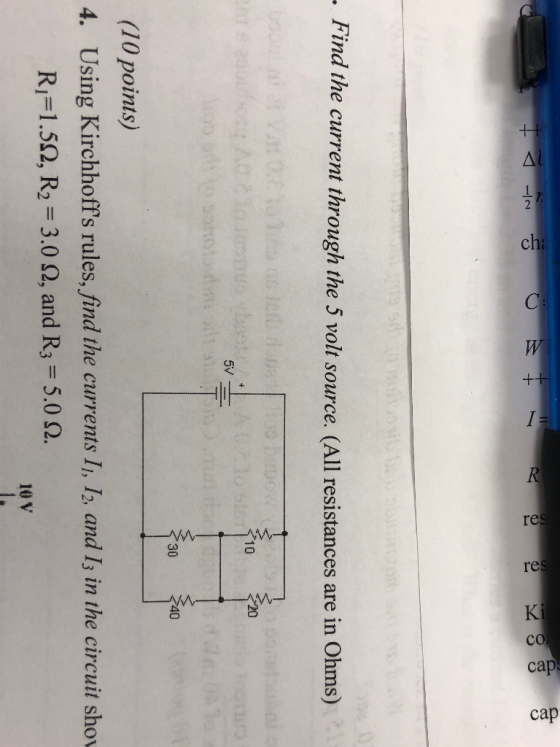 .Find the current through the 5 volt source. (All resistances are in Ohms) 5v 30 40 (10 points) 4. Using Kirchhoffs rules, find the currents Ii, 12, and Is in the circuit shov R?= 1.5Q, R2 = 3.0 ?, and R3-5.0 ?. 10 V