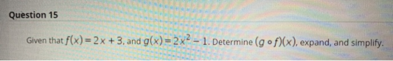 Question 15 Given that f(x) = 2x + 3, and g(x)=2x2 – 1. Determine (gof)(x), expand, and simplify.
