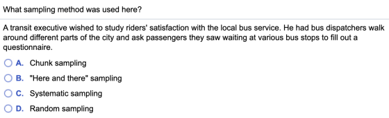 What sampling method was used here? A transit executive wished to study riders satisfaction with the local bus service. He h