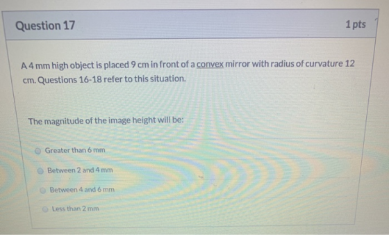 Question 17 1 pts A4 mm high object is placed 9 cm in front of a convex mirror with radius of curvature 12 cm. Questions 16-1