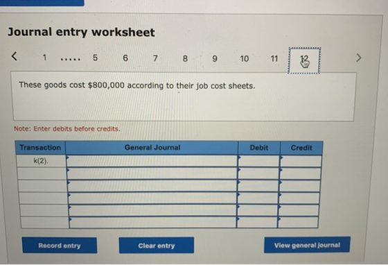 Journal entry worksheet < 1 ..... 5 6 7 8 9 10 11 12 These goods cost $800,000 according to their job cost sheets. Note: Ente