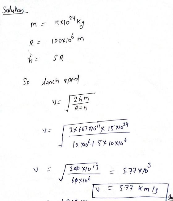 Solution m = 15x10 kg R = 100x106m h = SR So lanch speed ve 24667 Xolly 158/624 lo Noot SX10x106 V= / 200 81013 = 5 77 x I bo