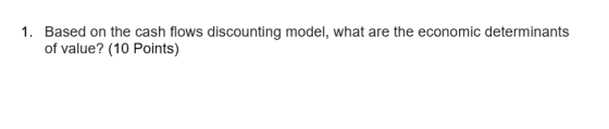 1. Based on the cash flows discounting model, what are the economic determinants of value? (10 Points)