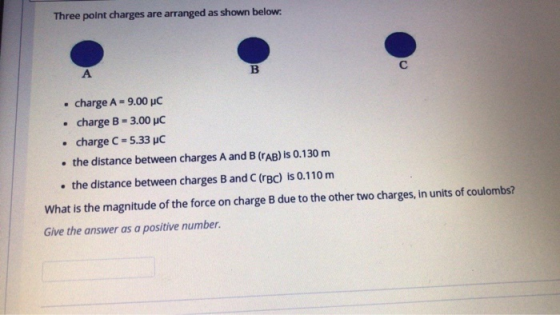 Three point charges are arranged as shown below: B. C А . . . charge A = 9.00 PC charge B = 3.00 PC charge C = 5.33 uc . the