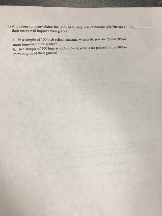 3) A tutoring company claims that 75% of the high school students who hire one of 3)- their tutors will improve their grades.