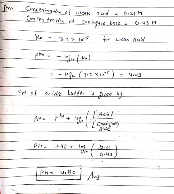 Ans concentration of weak acid = 0.21 Concentration of conjugate base = 0.43 M. Ka = 3.2 x 10-5 for weak Acid pka = - logo (k