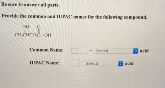 Be sure to answer all parts. Provide the common and IUPAC names for the following compound. OH o CH,CHCH.C-OH CHCO Common Nam
