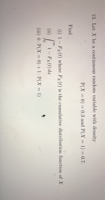 13. Let X be a continuous random variable with density P(X0)0.3 and P(X 1) 0.7. Find (i) 1 - Fx(t) where Fx(t) is the cumulative distribution function of X (i) 1-Fx (t) da (iii) 0-P(X = 0) + 1 . P(X = 1) 0