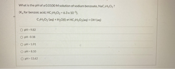 What is the pH of a 0.0100 M solution of sodium benzoate, NaC7H302? (K for benzoic acid, HC7H502 - 6.3 x 10-5). CyH5O2 (aq) +