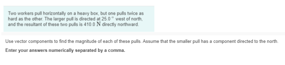 Two workers pull horizontally on a heavy box, but one pulls twice as hard as the other. The larger pull is directed at 25.0°
