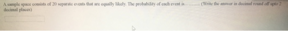 (Write the answer in decimal round off upto 2 A sample space consists of 20 separate events that are decimal places) equally