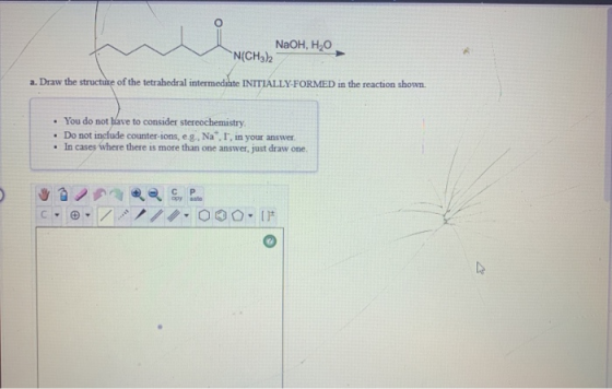 NaOH, HO N(CH3)2 a. Draw the structure of the tetrahedral intermediate INITIALLY-FORMED in the reaction shown. . You do not h