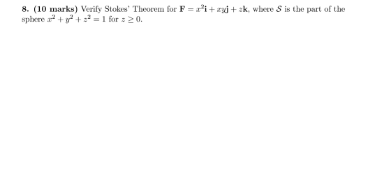 8. (10 marks) Verify Stokes Theorem for F = x?i + xyj + zk, where S is the part of the sphere x2 + y2 + z2 = 1 for z > 0.