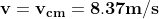 \mathbf{v= v_{cm}=8.37 m/s}
