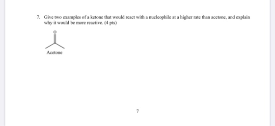 7. Give two examples of a ketone that would react with a nucleophile at a higher rate than acetone, and explain why it would