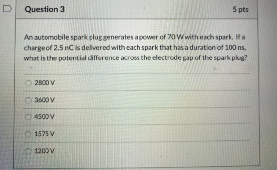 Question 3 5 pts An automobile spark plug generates a power of 70 W with each spark. If a charge of 2.5 nC is delivered with