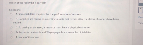 Which of the following is correct? 6 Select one: A. Some liabilities may involve the performance of services. Finis B. Liabil