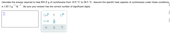 Calculate the energy required to heat 841.0 g of cyclohexane from 14.9 °C to 28.3 °C. Assume the specific heat capacity of cy