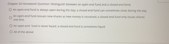 Chapter 20 Homework Question: Distinguish between an open-end fund and a closed-end fund. O An open-end fund is always open d