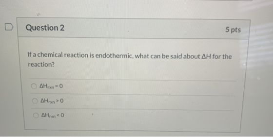 Question 2 5 pts If a chemical reaction is endothermic, what can be said about AH for the reaction? ΔΗρκη - Ο AHrx > 0 AHpx <