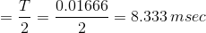 T 0.01666 -= 8.333 msec