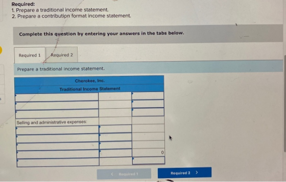 Required: 1. Prepare a traditional income statement. 2. Prepare a contribution format income statement Complete this question