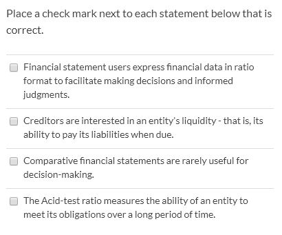 Place a check mark next to each statement below that is correct. Financial statement users express financial data in ratio fo