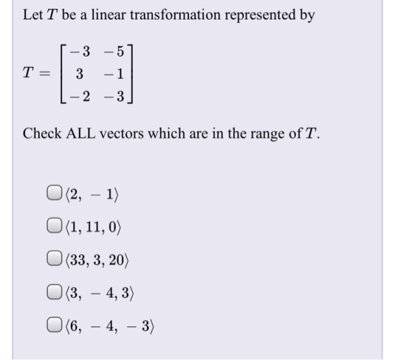 Let T be a linear transformation represented by Г-3-51 T3-1 2 -3 Check ALL vectors which are in the range of T. O(2, -1) O(33, 3, 20) 0 3, - 4, 3 O(6, -4, -3)